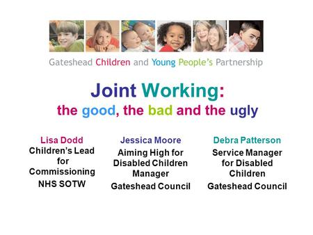 Joint Working: the good, the bad and the ugly Lisa Dodd Children’s Lead for Commissioning NHS SOTW Debra Patterson Service Manager for Disabled Children.
