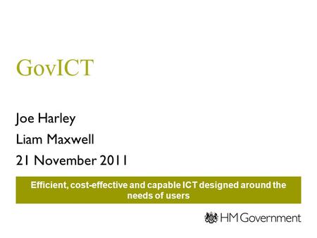 GovICT Joe Harley Liam Maxwell 21 November 2011 Efficient, cost-effective and capable ICT designed around the needs of users.
