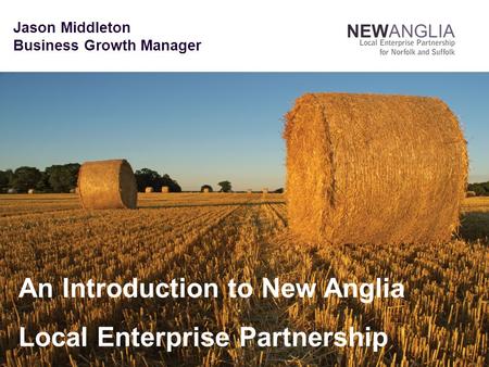 Jason Middleton Business Growth Manager An Introduction to New Anglia Local Enterprise Partnership.