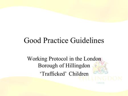 Good Practice Guidelines Working Protocol in the London Borough of Hillingdon ‘Trafficked’ Children.