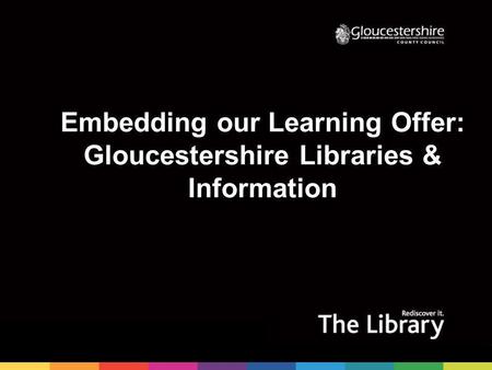 Embedding our Learning Offer: Gloucestershire Libraries & Information.