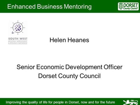 Improving the quality of life for people in Dorset, now and for the future Enhanced Business Mentoring Helen Heanes Senior Economic Development Officer.