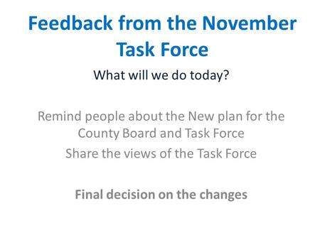 Feedback from the November Task Force What will we do today? Remind people about the New plan for the County Board and Task Force Share the views of the.