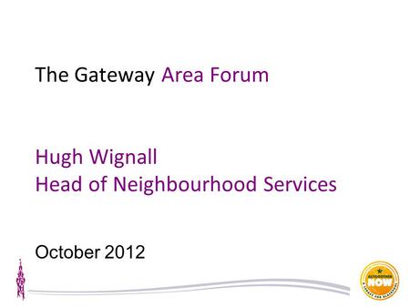 The Gateway Area Forum Hugh Wignall Head of Neighbourhood Services October 2012.