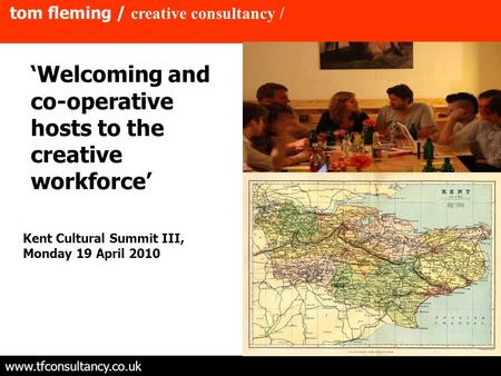 Tom fleming / creative consultancy / www.tfconsultancy.co.uk ‘Welcoming and co-operative hosts to the creative workforce’ Kent Cultural Summit III, Monday.