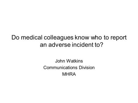 Do medical colleagues know who to report an adverse incident to? John Watkins Communications Division MHRA.