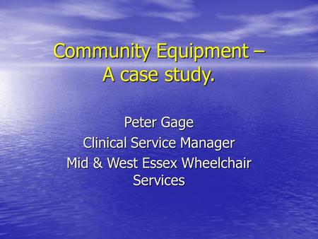 Community Equipment – A case study. Peter Gage Clinical Service Manager Mid & West Essex Wheelchair Services.
