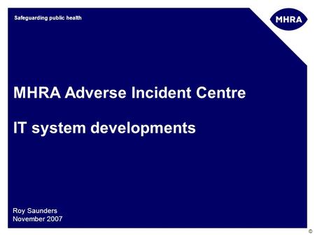 © Safeguarding public health MHRA Adverse Incident Centre IT system developments Roy Saunders November 2007.