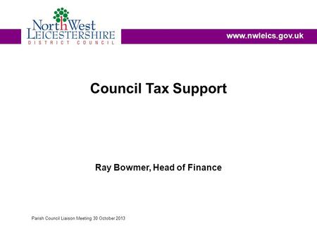 Council Tax Support Ray Bowmer, Head of Finance www.nwleics.gov.uk Parish Council Liaison Meeting 30 October 2013.