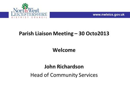 Parish Liaison Meeting – 30 Octo2013 Welcome John Richardson Head of Community Services www.nwleics.gov.uk.