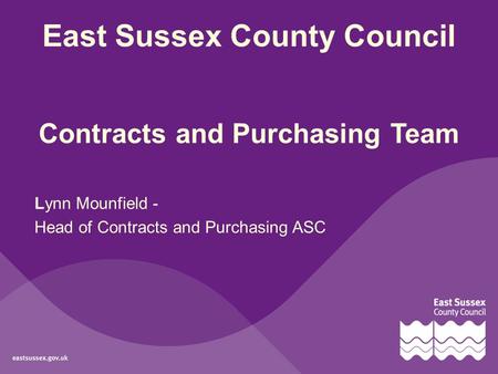East Sussex County Council Contracts and Purchasing Team Lynn Mounfield - Head of Contracts and Purchasing ASC.