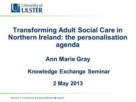 Transforming Adult Social Care in Northern Ireland: the personalisation agenda Ann Marie Gray Knowledge Exchange Seminar 2 May 2013.