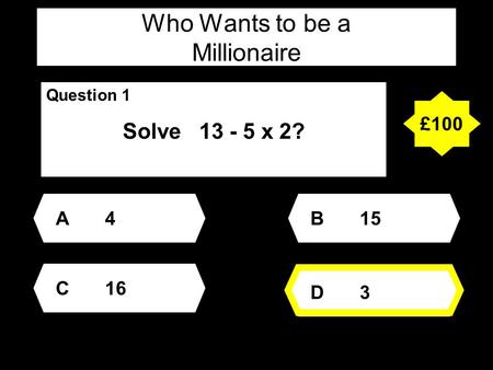 Who Wants to be a Millionaire Question 1 Solve 13 - 5 x 2? A4A4 D3D3 B15 C16 £100.