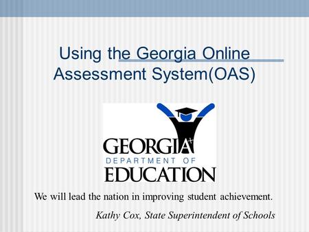Using the Georgia Online Assessment System(OAS) We will lead the nation in improving student achievement. Kathy Cox, State Superintendent of Schools.