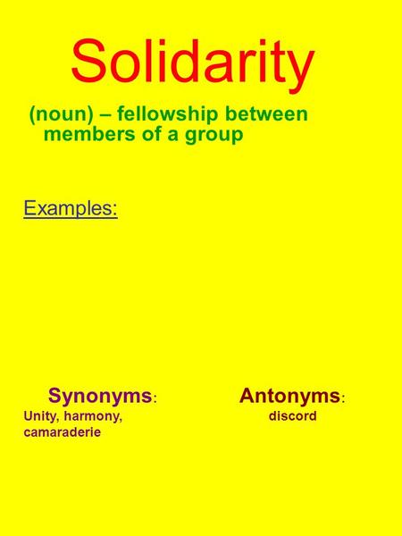 Solidarity (noun) – fellowship between members of a group Examples: Synonyms : Unity, harmony, camaraderie Antonyms : discord.
