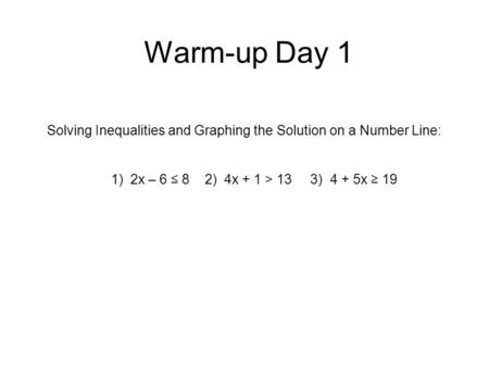 Warm-up Day 1 Solving Inequalities and Graphing the Solution on a Number Line: 1) 2x – 6 ≤ 8 2) 4x + 1 > 13 3) 4 + 5x ≥ 19.