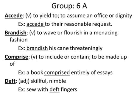 Group: 6 A Accede: (v) to yield to; to assume an office or dignity Ex: accede to their reasonable request. Brandish: (v) to wave or flourish in a menacing.