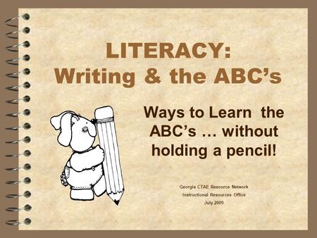 LITERACY: Writing & the ABC’s Ways to Learn the ABC’s … without holding a pencil! Georgia CTAE Resource Network Instructional Resources Office July 2009.