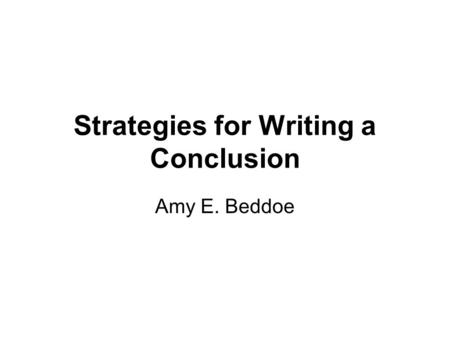 Strategies for Writing a Conclusion Amy E. Beddoe.