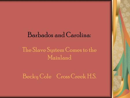 Barbados and Carolina: The Slave System Comes to the Mainland Becky Cole Cross Creek H.S.