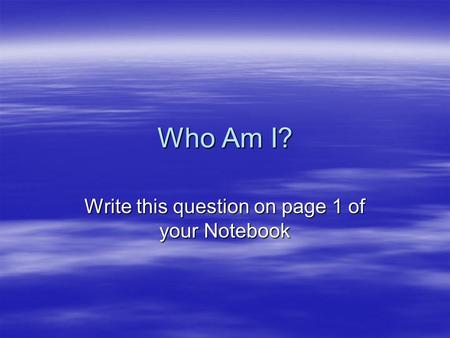 Who Am I? Write this question on page 1 of your Notebook.
