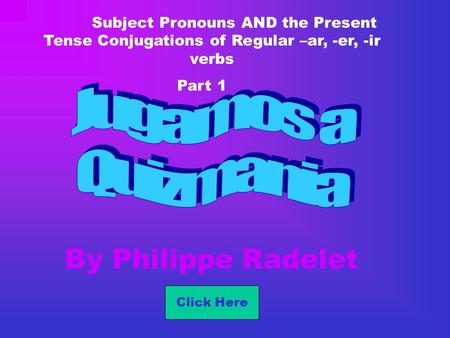 By Philippe Radelet Subject Pronouns AND the Present Tense Conjugations of Regular –ar, -er, -ir verbs Part 1 Click Here.