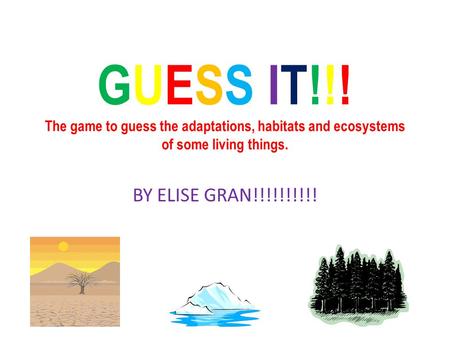 GUESS IT!!! The game to guess the adaptations, habitats and ecosystems of some living things. BY ELISE GRAN!!!!!!!!!!