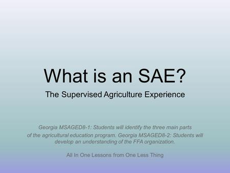 What is an SAE? All In One Lessons from One Less Thing The Supervised Agriculture Experience Georgia MSAGED8-1: Students will identify the three main parts.
