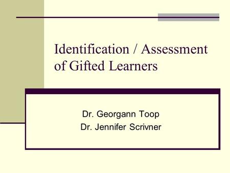 Identification / Assessment of Gifted Learners Dr. Georgann Toop Dr. Jennifer Scrivner.
