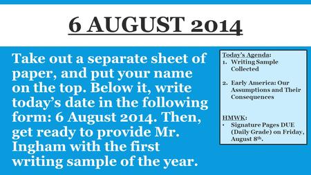 Take out a separate sheet of paper, and put your name on the top. Below it, write today’s date in the following form: 6 August 2014. Then, get ready to.