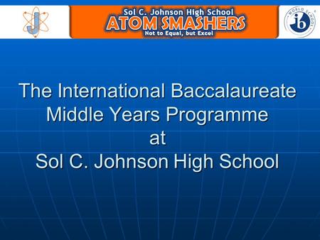 The International Baccalaureate Middle Years Programme at Sol C. Johnson High School.
