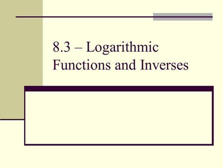 8.3 – Logarithmic Functions and Inverses