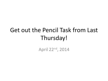 Get out the Pencil Task from Last Thursday! April 22 nd, 2014.