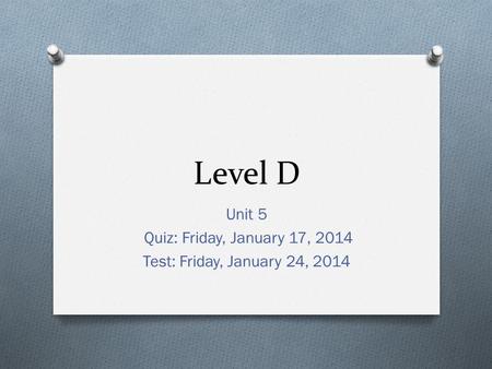 Level D Unit 5 Quiz: Friday, January 17, 2014 Test: Friday, January 24, 2014.