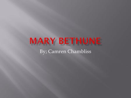 By; Camren Chambliss  Mary Bethune was born in Mayesville,South, Carolina July 10, 1875. She was the fifthteenth of seventeen children.