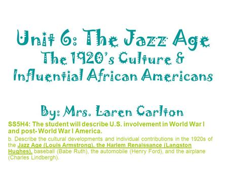 Unit 6: The Jazz Age The 1920’s Culture & Influential African Americans By: Mrs. Laren Carlton SS5H4: The student will describe U.S. involvement in World.