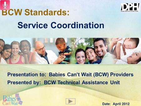 BCW Standards: Service Coordination Presentation to: Babies Can’t Wait (BCW) Providers Presented by: BCW Technical Assistance Unit Date: April 2012.