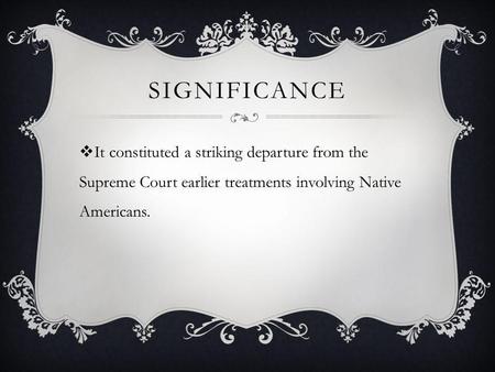 SIGNIFICANCE  It constituted a striking departure from the Supreme Court earlier treatments involving Native Americans.