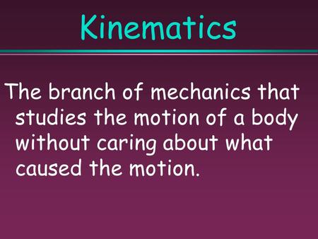 Kinematics The branch of mechanics that studies the motion of a body without caring about what caused the motion.