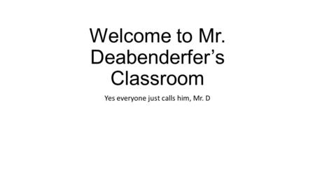 Welcome to Mr. Deabenderfer’s Classroom Yes everyone just calls him, Mr. D.
