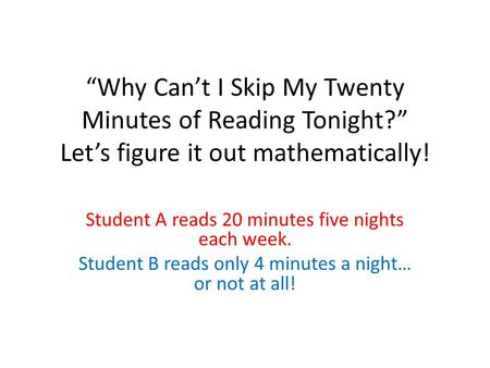 “Why Can’t I Skip My Twenty Minutes of Reading Tonight?” Let’s figure it out mathematically! Student A reads 20 minutes five nights each week. Student.