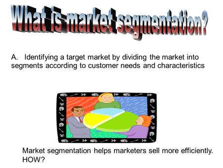 Market segmentation helps marketers sell more efficiently. HOW? A. Identifying a target market by dividing the market into segments according to customer.