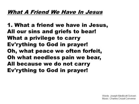 What A Friend We Have In Jesus 1. What a friend we have in Jesus, All our sins and griefs to bear! What a privilege to carry Ev'rything to God in prayer!