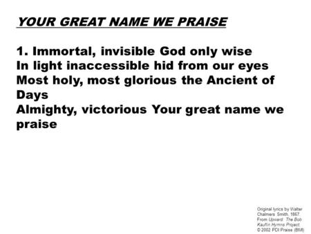 YOUR GREAT NAME WE PRAISE 1. Immortal, invisible God only wise In light inaccessible hid from our eyes Most holy, most glorious the Ancient of Days Almighty,