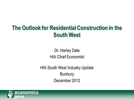 The Outlook for Residential Construction in the South West Dr. Harley Dale HIA Chief Economist HIA South West Industry Update Bunbury December 2012.