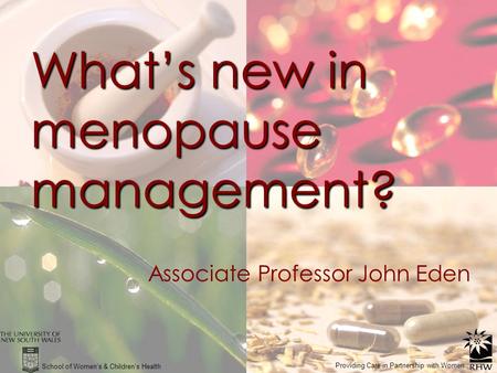 What’s new in menopause management? Associate Professor John Eden School of Women’s & Children’s Health Providing Care in Partnership with Women.