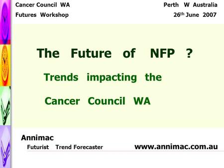 The Future of NFP ? Trends impacting the Cancer Council WA Cancer Council WA Futures Workshop Perth W Australia 26 th June 2007 Annimac Futurist Trend.