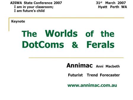 The Worlds of the DotComs & Ferals Annimac Anni Macbeth Futurist Trend Forecaster www.annimac.com.au AISWA State Conference 2007 31 st March 2007 I am.