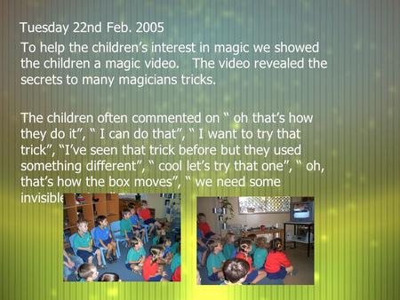 Tuesday 22nd Feb. 2005 To help the children’s interest in magic we showed the children a magic video. The video revealed the secrets to many magicians.