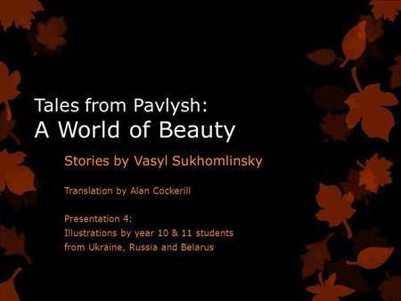 Tales from Pavlysh: A World of Beauty Stories by Vasyl Sukhomlinsky Translation by Alan Cockerill Presentation 4: Illustrations by year 10 & 11 students.